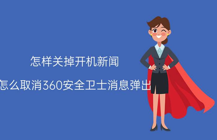 怎样关掉开机新闻 怎么取消360安全卫士消息弹出？